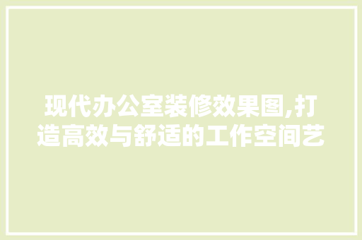现代办公室装修效果图,打造高效与舒适的工作空间艺术 客厅装修