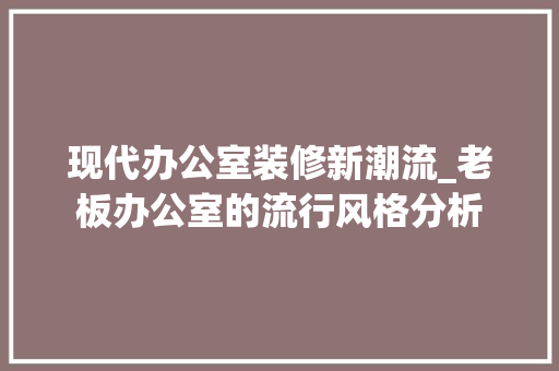 现代办公室装修新潮流_老板办公室的流行风格分析 木雕艺术