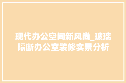 现代办公空间新风尚_玻璃隔断办公室装修实景分析 软装设计