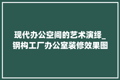 现代办公空间的艺术演绎_钢构工厂办公室装修效果图赏析 卧室装修