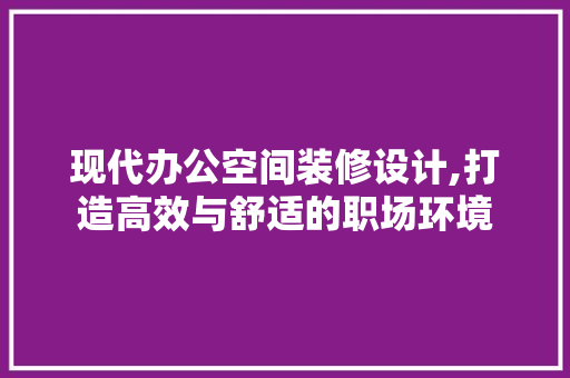 现代办公空间装修设计,打造高效与舒适的职场环境 软装设计