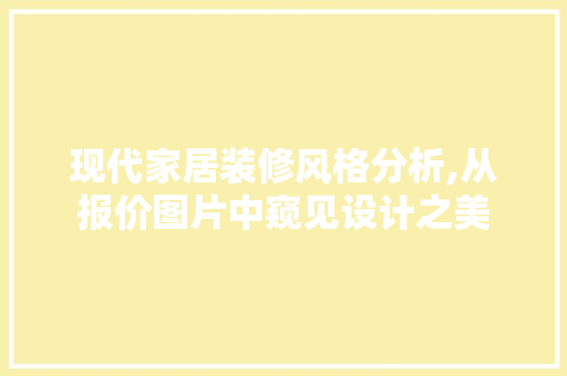 现代家居装修风格分析,从报价图片中窥见设计之美 现代风格装饰