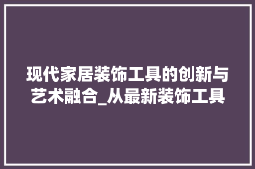 现代家居装饰工具的创新与艺术融合_从最新装饰工具图片欣赏中感受家居之美 地板材料