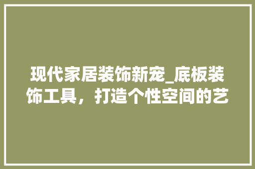 现代家居装饰新宠_底板装饰工具，打造个性空间的艺术利器 现代风格装饰