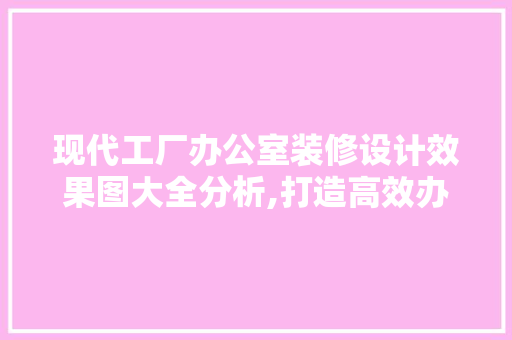 现代工厂办公室装修设计效果图大全分析,打造高效办公空间的艺术 现代风格装饰
