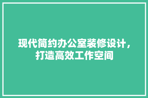 现代简约办公室装修设计，打造高效工作空间 客厅装修