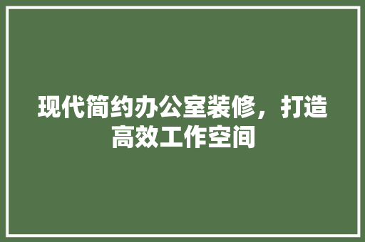 现代简约办公室装修，打造高效工作空间 现代风格装饰