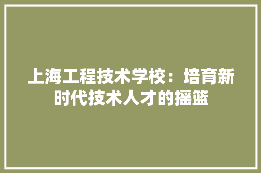 上海工程技术学校：培育新时代技术人才的摇篮 软装设计