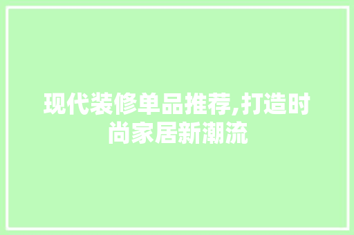 现代装修单品推荐,打造时尚家居新潮流 中式风格装饰