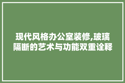 现代风格办公室装修,玻璃隔断的艺术与功能双重诠释 木雕艺术