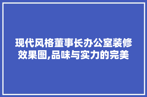 现代风格董事长办公室装修效果图,品味与实力的完美融合 卧室装修