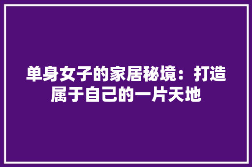 单身女子的家居秘境：打造属于自己的一片天地 家居装修
