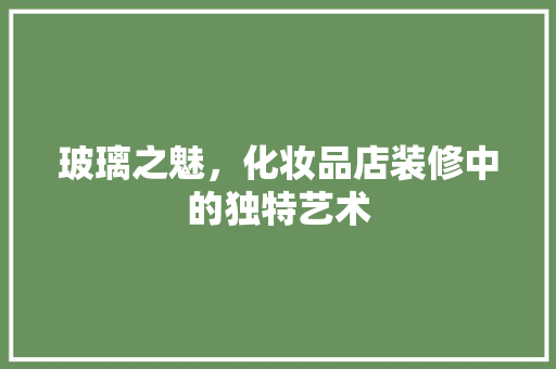 玻璃之魅，化妆品店装修中的独特艺术 家居装修