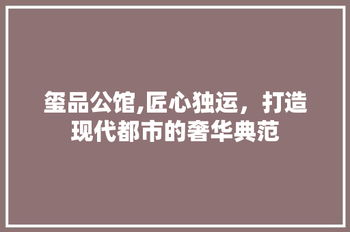 玺品公馆,匠心独运，打造现代都市的奢华典范 客厅装修