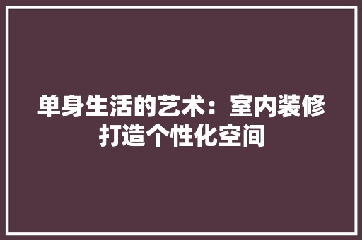 单身生活的艺术：室内装修打造个性化空间 家居装修