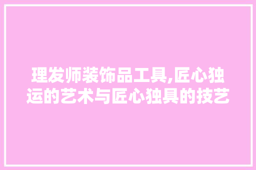 理发师装饰品工具,匠心独运的艺术与匠心独具的技艺 软装设计