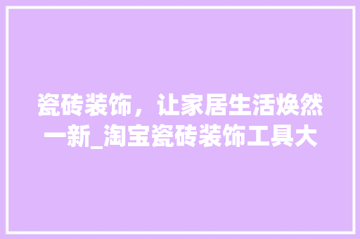 瓷砖装饰，让家居生活焕然一新_淘宝瓷砖装饰工具大介绍 室内设计