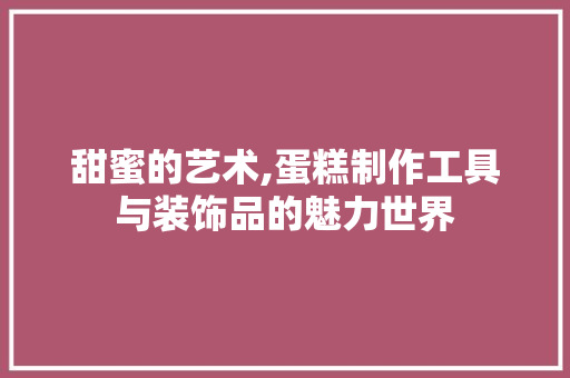 甜蜜的艺术,蛋糕制作工具与装饰品的魅力世界
