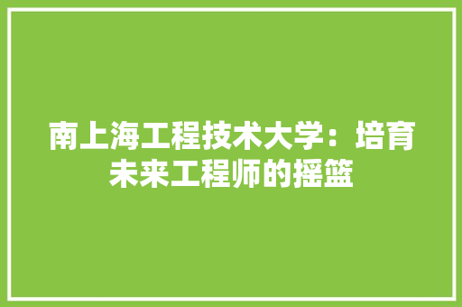 南上海工程技术大学：培育未来工程师的摇篮 家居装修