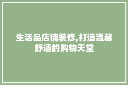 生活品店铺装修,打造温馨舒适的购物天堂 室内设计
