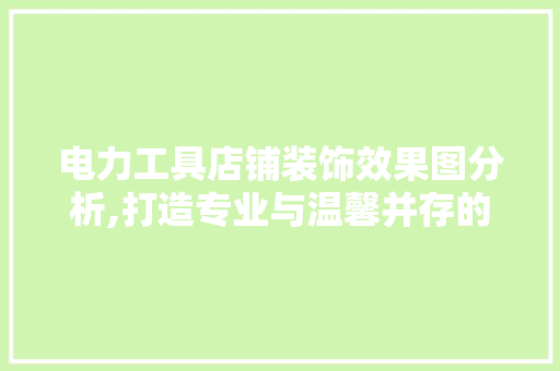 电力工具店铺装饰效果图分析,打造专业与温馨并存的空间美学 家居装修