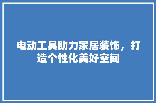 电动工具助力家居装饰，打造个性化美好空间 中式风格装饰