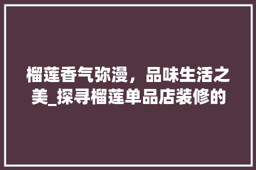 榴莲香气弥漫，品味生活之美_探寻榴莲单品店装修的艺术与魅力 木雕艺术