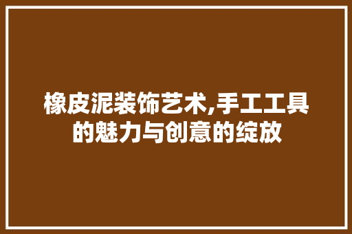 橡皮泥装饰艺术,手工工具的魅力与创意的绽放 地板材料