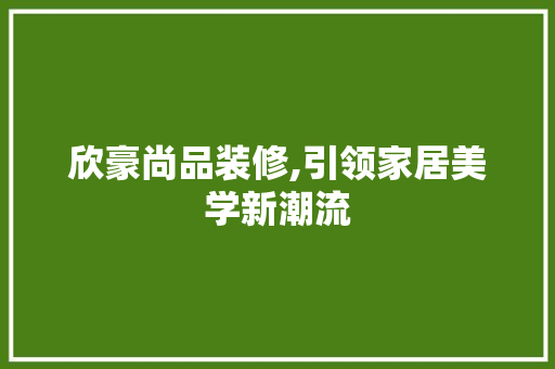 欣豪尚品装修,引领家居美学新潮流 软装设计