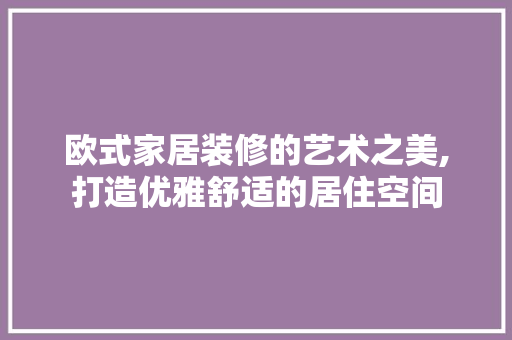 欧式家居装修的艺术之美,打造优雅舒适的居住空间 木雕艺术