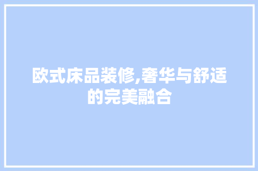 欧式床品装修,奢华与舒适的完美融合 木雕艺术