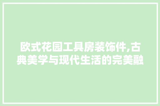 欧式花园工具房装饰件,古典美学与现代生活的完美融合 卧室装修