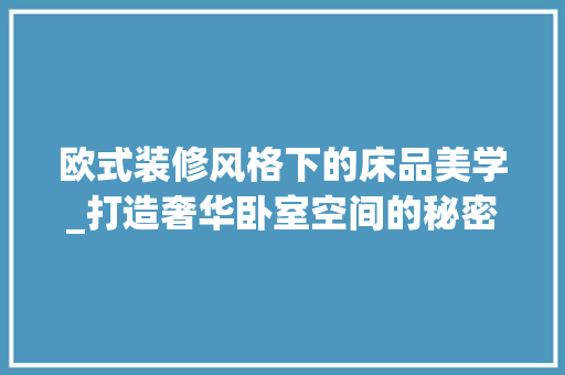 欧式装修风格下的床品美学_打造奢华卧室空间的秘密武器 软装设计