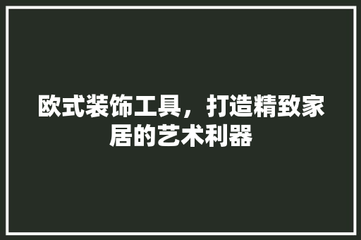 欧式装饰工具，打造精致家居的艺术利器 家居装修