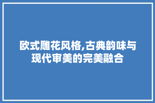 欧式雕花风格,古典韵味与现代审美的完美融合 中式风格装饰