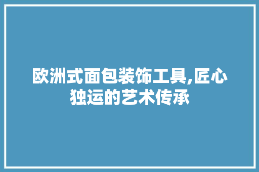 欧洲式面包装饰工具,匠心独运的艺术传承
