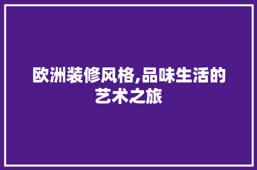 欧洲装修风格,品味生活的艺术之旅 软装设计