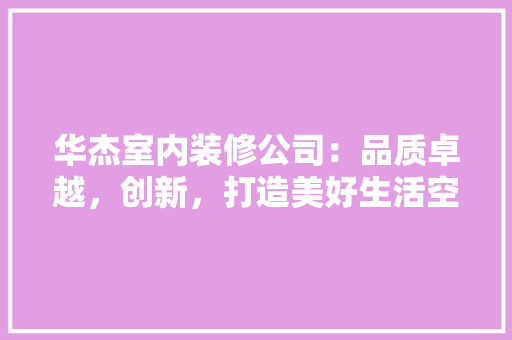 华杰室内装修公司：品质卓越，创新，打造美好生活空间 家居装修