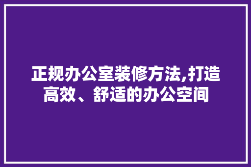 正规办公室装修方法,打造高效、舒适的办公空间 现代风格装饰