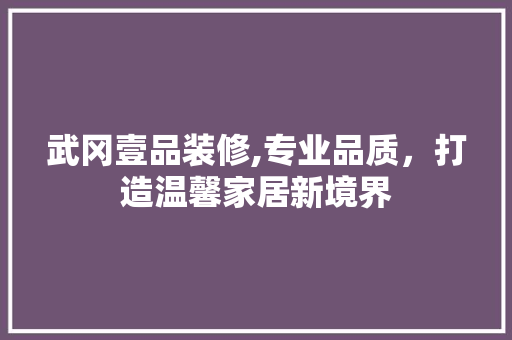 武冈壹品装修,专业品质，打造温馨家居新境界 家居装修