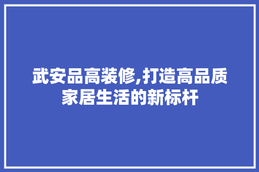 武安品高装修,打造高品质家居生活的新标杆