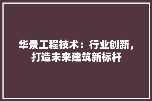 华景工程技术：行业创新，打造未来建筑新标杆 家居装修