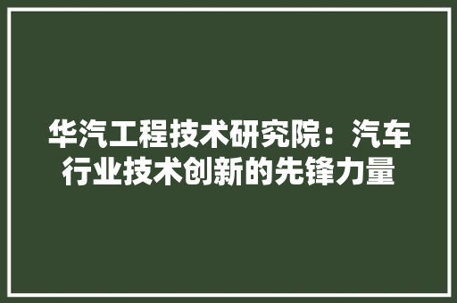 华汽工程技术研究院：汽车行业技术创新的先锋力量 家居装修