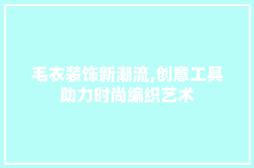 毛衣装饰新潮流,创意工具助力时尚编织艺术 软装设计