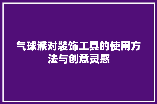 气球派对装饰工具的使用方法与创意灵感 中式风格装饰