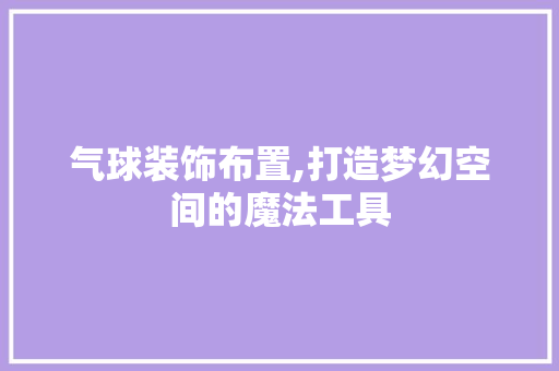 气球装饰布置,打造梦幻空间的魔法工具 现代风格装饰