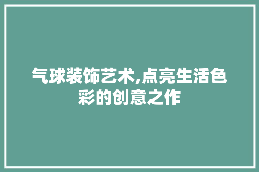 气球装饰艺术,点亮生活色彩的创意之作 木雕艺术