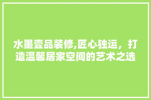 水墨壹品装修,匠心独运，打造温馨居家空间的艺术之选 地板材料