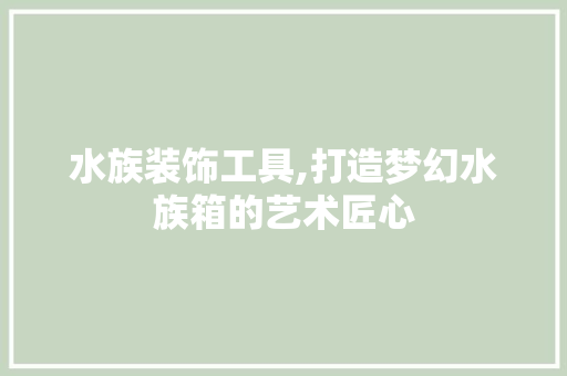 水族装饰工具,打造梦幻水族箱的艺术匠心 室内设计
