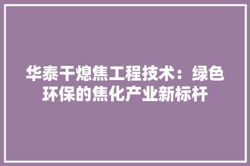 华泰干熄焦工程技术：绿色环保的焦化产业新标杆 家居装修